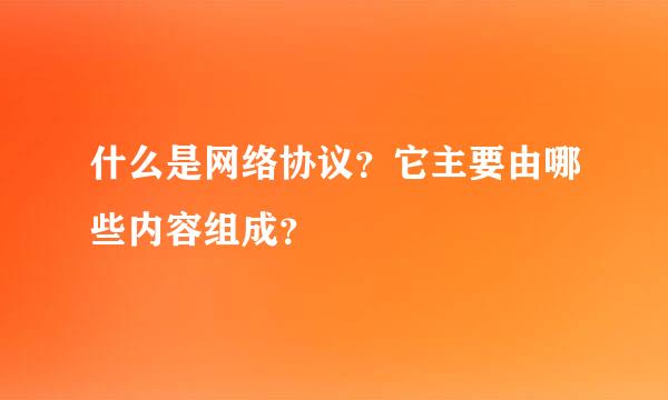 什么是网络协议？它主要由哪些内容组成？