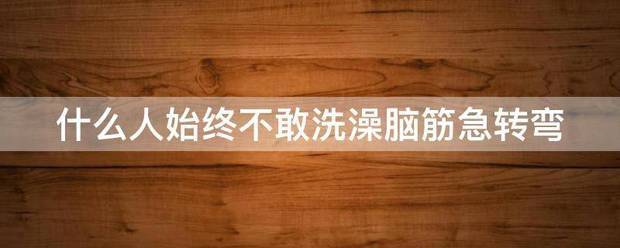 什么人始终不敢洗澡脑筋急转弯