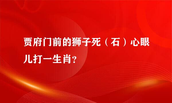 贾府门前的狮子死（石）心眼儿打一生肖？
