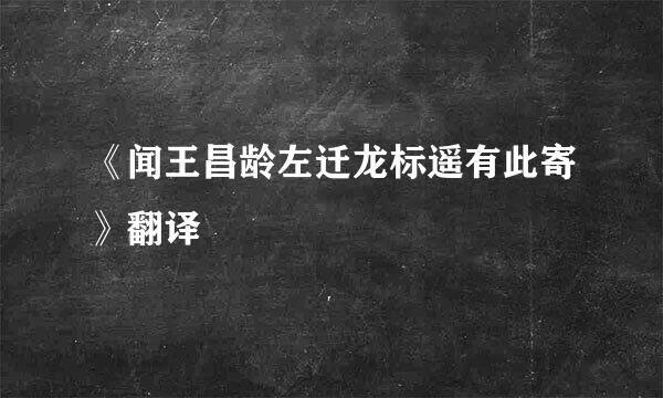《闻王昌龄左迁龙标遥有此寄》翻译