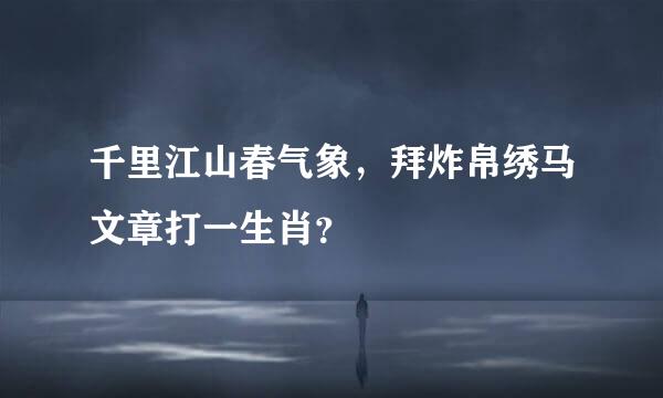 千里江山春气象，拜炸帛绣马文章打一生肖？