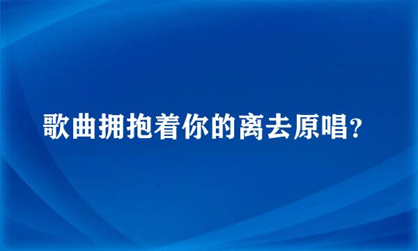 歌曲拥抱着你的离去原唱？