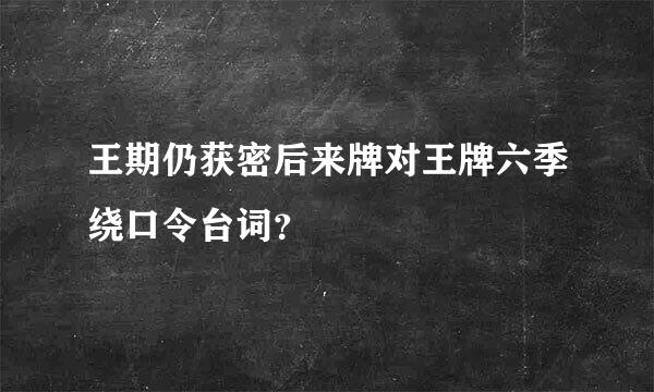 王期仍获密后来牌对王牌六季绕口令台词？