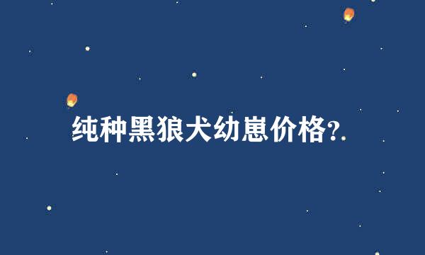 纯种黑狼犬幼崽价格？