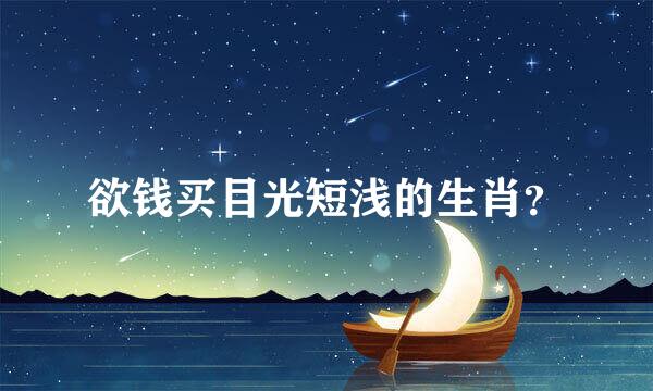 欲钱买目光短浅的生肖？