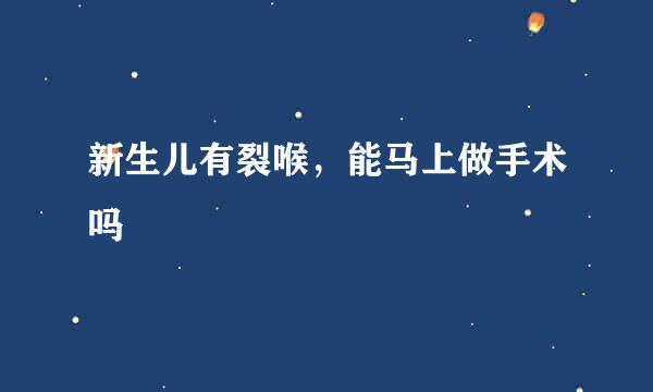 新生儿有裂喉，能马上做手术吗