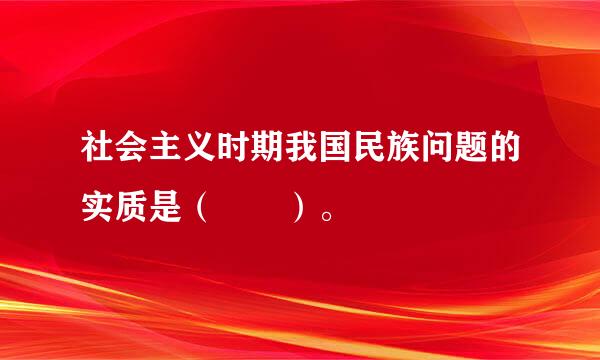 社会主义时期我国民族问题的实质是（  ）。