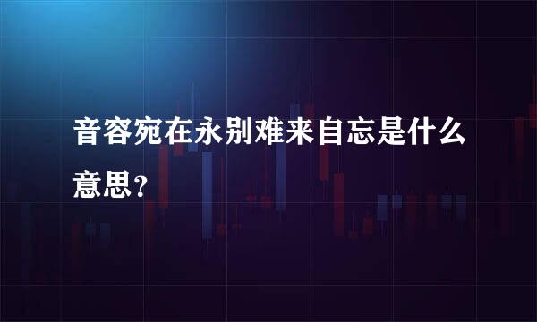 音容宛在永别难来自忘是什么意思？