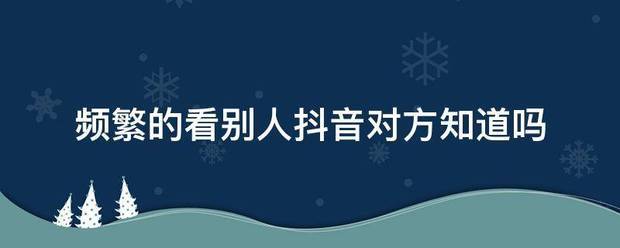 频繁的看尔打去别人抖音对方知道吗