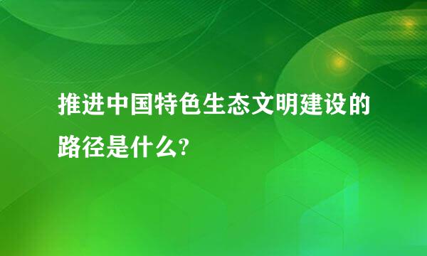 推进中国特色生态文明建设的路径是什么?