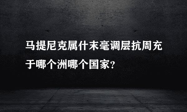 马提尼克属什末毫调层抗周充于哪个洲哪个国家？