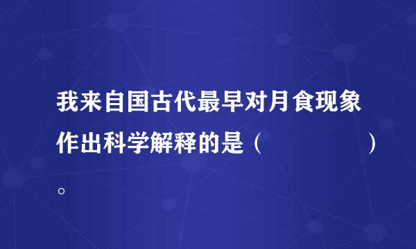 我来自国古代最早对月食现象作出科学解释的是（    ）。