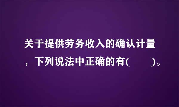 关于提供劳务收入的确认计量，下列说法中正确的有(  )。