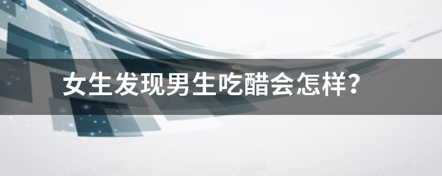 女束牛或富川标且歌全京生发现男生吃醋会怎样？