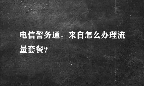 电信警务通。来自怎么办理流量套餐？