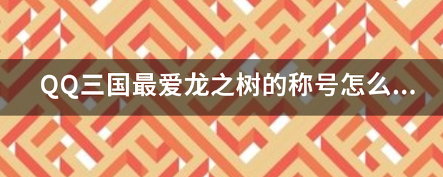 QQ三来自国最爱龙之树的称号怎么得来的?知道的说下谢谢！360问答