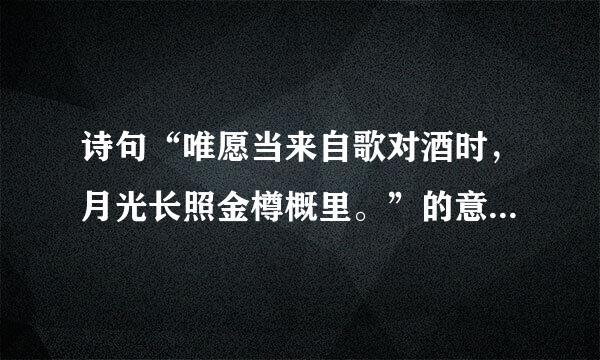 诗句“唯愿当来自歌对酒时，月光长照金樽概里。”的意思及全文赏析