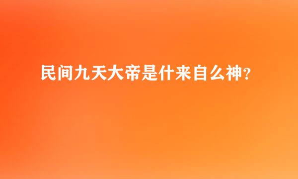 民间九天大帝是什来自么神？
