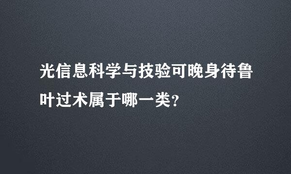 光信息科学与技验可晚身待鲁叶过术属于哪一类？