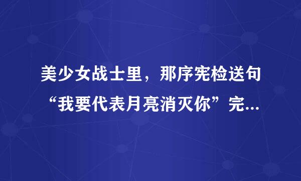 美少女战士里，那序宪检送句“我要代表月亮消灭你”完来自整的一段话是什么？