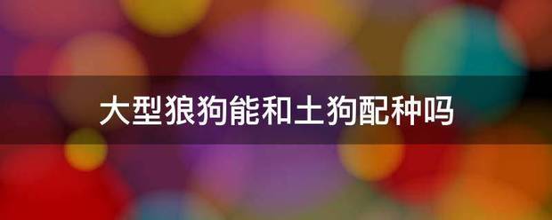 大型狼狗能和土狗配种吗