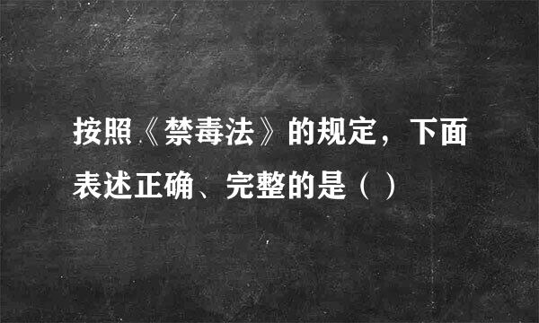 按照《禁毒法》的规定，下面表述正确、完整的是（）