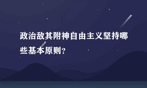 政治敌其附神自由主义坚持哪些基本原则？
