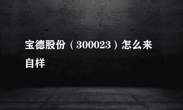 宝德股份（300023）怎么来自样