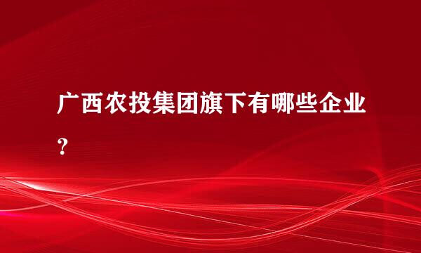 广西农投集团旗下有哪些企业？