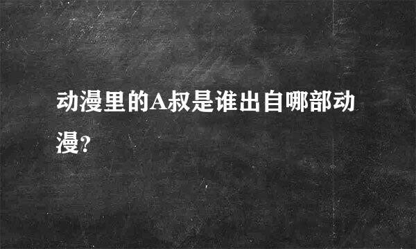 动漫里的A叔是谁出自哪部动漫？