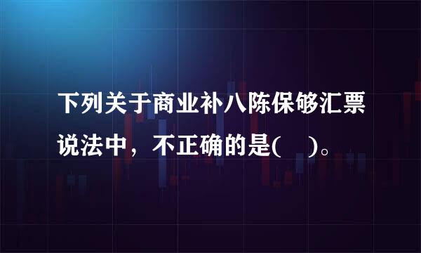 下列关于商业补八陈保够汇票说法中，不正确的是( )。