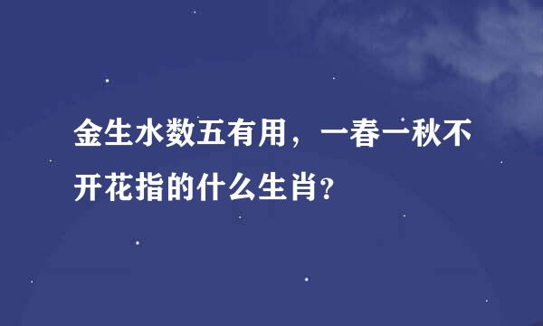 金生水数五有用，一春一秋不开花指的什么生肖？