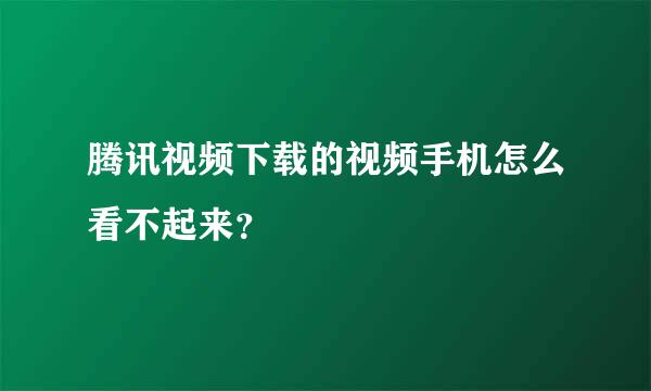 腾讯视频下载的视频手机怎么看不起来？
