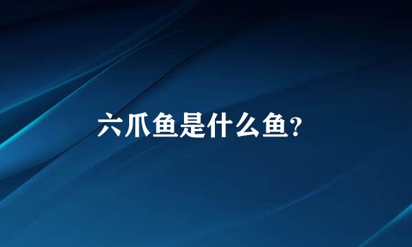 六爪鱼是什么鱼？