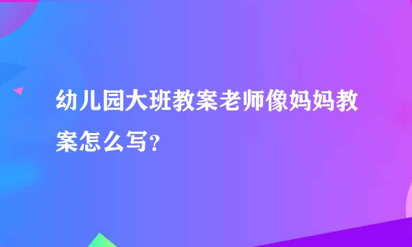 幼儿园大班教案老师像妈妈教案怎么写？