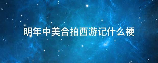 明年中美合拍来自西游记什么梗