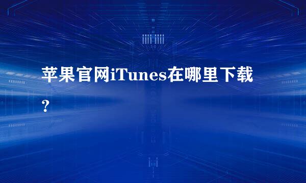 苹果官网iTunes在哪里下载？